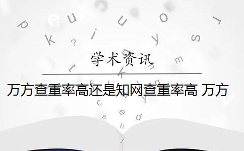 万方查重率高还是知网查重率高 万方查重和知网查重哪个好？