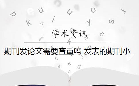 期刊发论文需要查重吗 发表的期刊小论文需要论文查重吗？