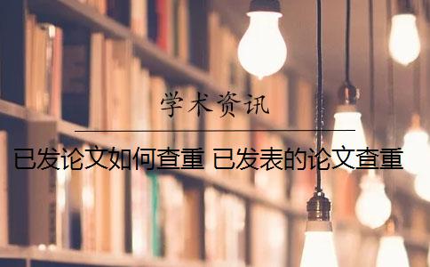 已发论文如何查重 已发表的论文查重可以避免跟自己的论文重复吗？