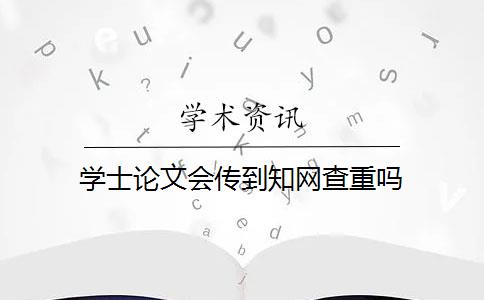 学士论文会传到知网查重吗