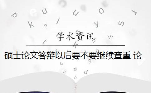 硕士论文答辩以后要不要继续查重 论文答辩完以后,还需要修满学位所要求的学分吗？