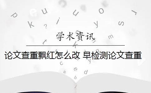 论文查重飘红怎么改 早检测论文查重网站红色部分怎么修改？