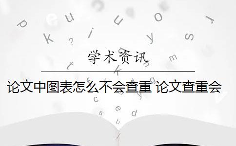 论文中图表怎么不会查重 论文查重会查表格和图片的标题吗？