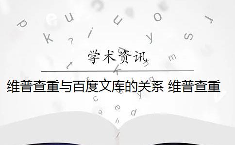 维普查重与百度文库的关系 维普查重是什么意思？