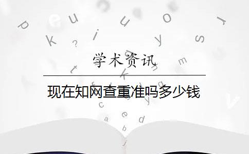 现在知网查重准吗多少钱