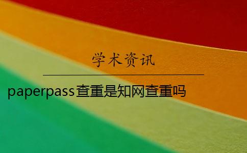 paperpass查重是知网查重吗 知网可以查到Paperpass的抄袭内容吗？