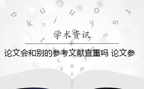 论文会和别的参考文献查重吗 论文参考文献随便写查重会被查出来吗？