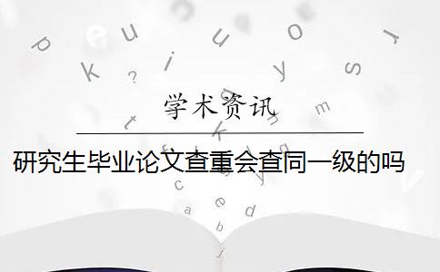 研究生毕业论文查重会查同一级的吗 毕业论文查重范围包括哪些？