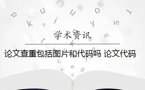 论文查重包括图片和代码吗 论文代码为什么会被查重？