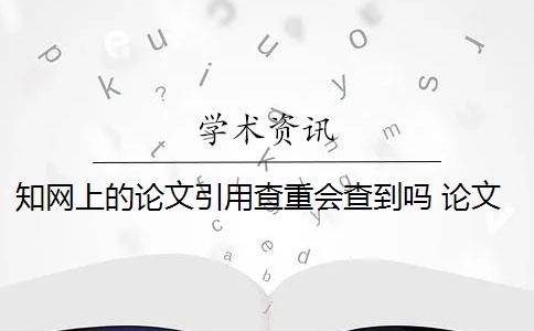 知网上的论文引用查重会查到吗 论文引用文献会查重吗？