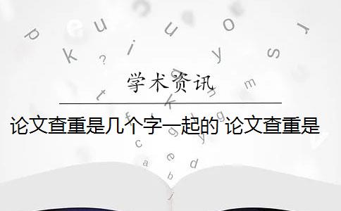 论文查重是几个字一起的 论文查重是什么？