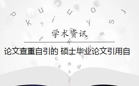 论文查重自引的 硕士毕业论文引用自己已发表的论文查重会算重复吗？