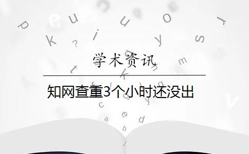 知网查重3个小时还没出