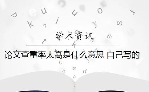 论文查重率太高是什么意思 自己写的论文查重率高吗？