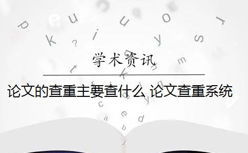 论文的查重主要查什么 论文查重系统是什么内容都查的出的？