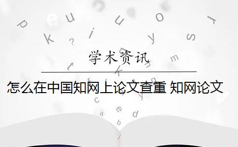 怎么在中国知网上论文查重 知网论文查重怎么查？