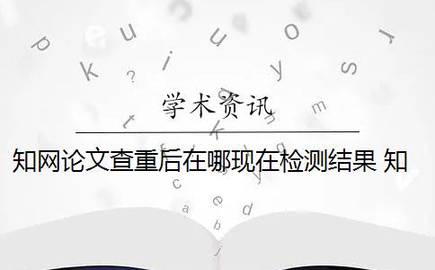 知网论文查重后在哪现在检测结果 知网论文查重怎么查？