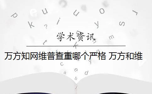 万方知网维普查重哪个严格 万方和维普论文查重系统哪个好？