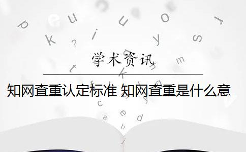 知网查重认定标准 知网查重是什么意思？