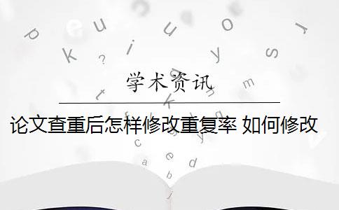 论文查重后怎样修改重复率 如何修改论文查重？