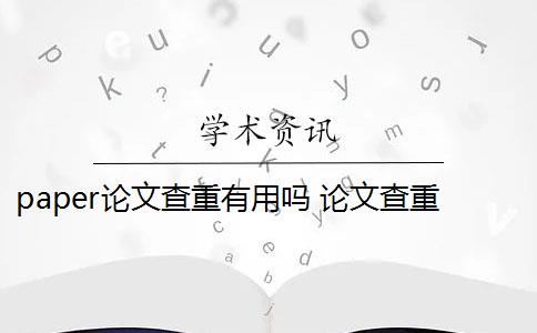 paper论文查重有用吗 论文查重结果是什么？