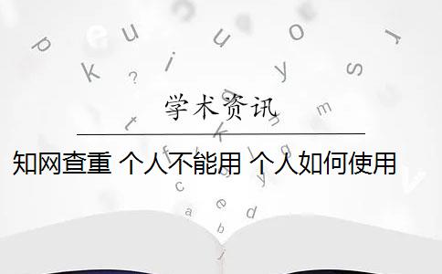 知网查重 个人不能用 个人如何使用知网查重系统？