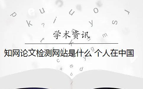 知网论文检测网站是什么 个人在中国知网可以进行论文检索吗？