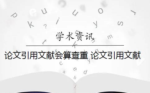 论文引用文献会算查重 论文引用文献会查重吗？