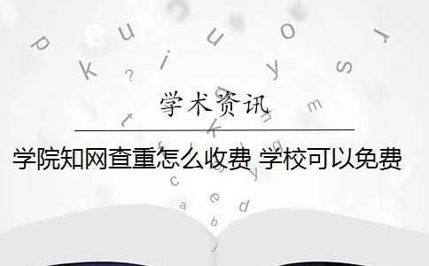 学院知网查重怎么收费 学校可以免费知网查重吗？