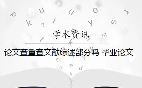 论文查重查文献综述部分吗 毕业论文文献综述查重吗？