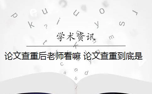 论文查重后老师看嘛 论文查重到底是怎么查的？