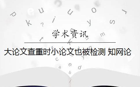 大论文查重时小论文也被检测 知网论文检测系统如何设置论文重复率？