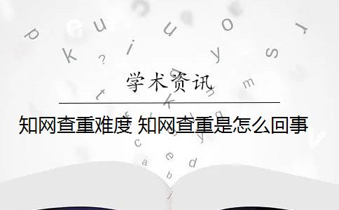 知网查重难度 知网查重是怎么回事？