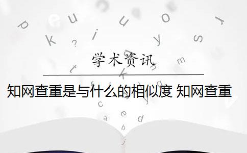 知网查重是与什么的相似度 知网查重是什么意思？