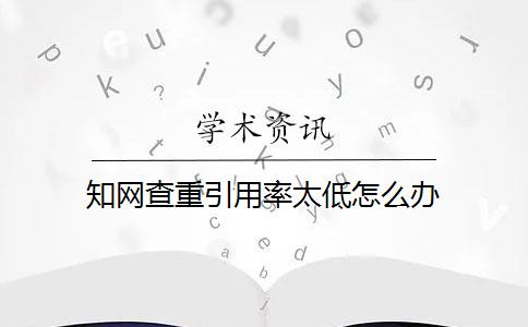 知网查重引用率太低怎么办