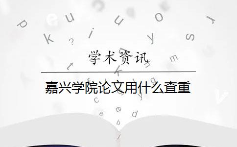 嘉兴学院论文用什么查重