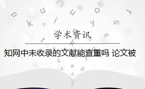 知网中未收录的文献能查重吗 论文被知网收录了,可以直接使用没有收录的文章吗？