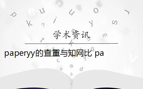 paperyy的查重与知网比 paperyy查重软件靠谱吗？