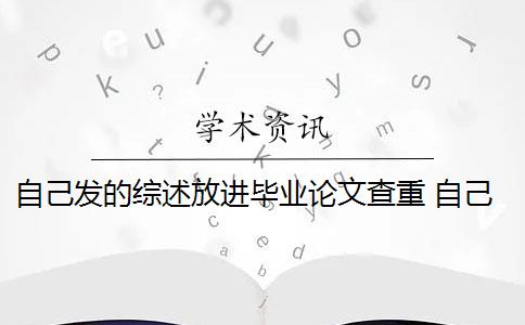 自己发的综述放进毕业论文查重 自己的毕业论文可以重复自己发表过的论文吗？