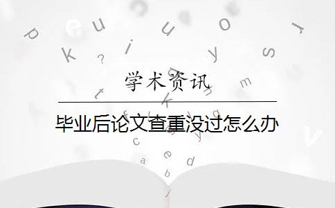 毕业后论文查重没过怎么办