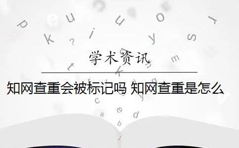 知网查重会被标记吗 知网查重是怎么回事？