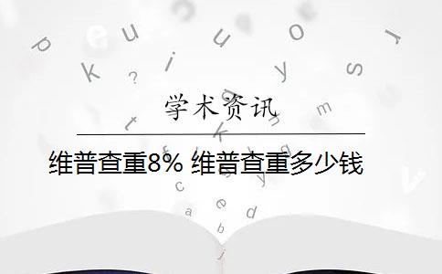 维普查重8% 维普查重多少钱？