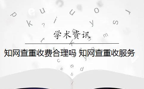 知网查重收费合理吗 知网查重收服务费吗？