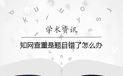 知网查重是题目错了怎么办