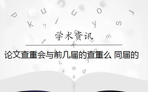 论文查重会与前几届的查重么 同届的论文会被查重到吗？