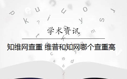 知维网查重 维普和知网哪个查重高？