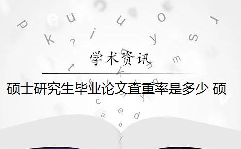 硕士研究生毕业论文查重率是多少 硕士毕业论文的知网查重率是多少？