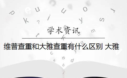 维普查重和大雅查重有什么区别 大雅和维普查重率高吗？