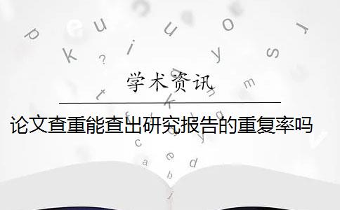 论文查重能查出研究报告的重复率吗 论文是否通过查重？