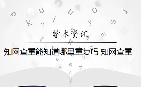 知网查重能知道哪里重复吗 知网查重是怎么回事？